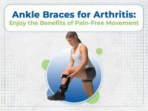 Ankle Braces for Arthritis: Enjoy the Benefits of Pain-Free Movement